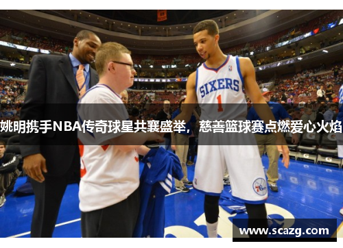 姚明携手NBA传奇球星共襄盛举，慈善篮球赛点燃爱心火焰